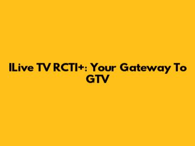 ILive TV RCTI+: Your Gateway To GTV
