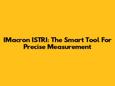 IMacron ISTRI: The Smart Tool For Precise Measurement