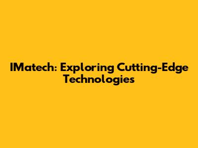 IMatech: Exploring Cutting-Edge Technologies