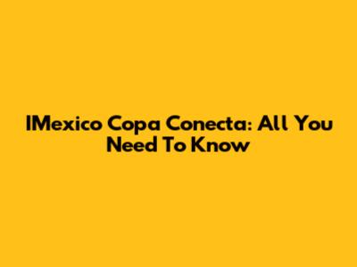 IMexico Copa Conecta: All You Need To Know