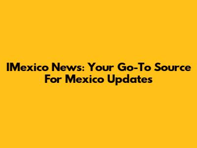 IMexico News: Your Go-To Source For Mexico Updates