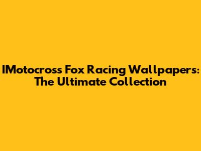 IMotocross Fox Racing Wallpapers: The Ultimate Collection