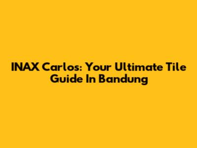 INAX Carlos: Your Ultimate Tile Guide In Bandung