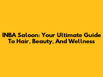 INBA Saloon: Your Ultimate Guide To Hair, Beauty, And Wellness