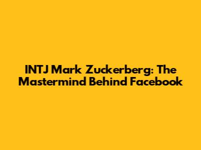 INTJ Mark Zuckerberg: The Mastermind Behind Facebook