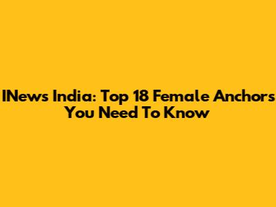 INews India: Top 18 Female Anchors You Need To Know