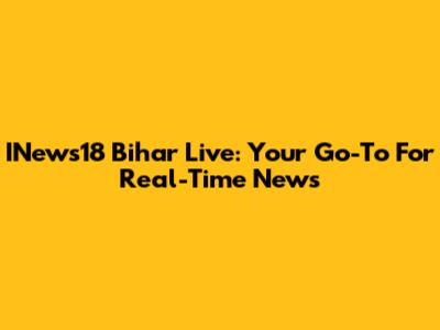 INews18 Bihar Live: Your Go-To For Real-Time News