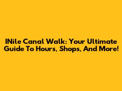 INile Canal Walk: Your Ultimate Guide To Hours, Shops, And More!