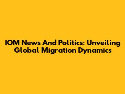 IOM News And Politics: Unveiling Global Migration Dynamics