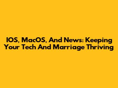 IOS, MacOS, And News: Keeping Your Tech And Marriage Thriving