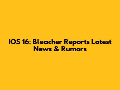 IOS 16: Bleacher Report's Latest News & Rumors