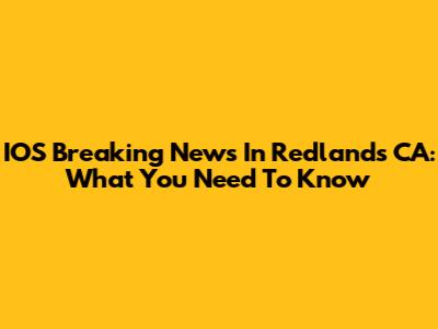 IOS Breaking News In Redlands CA: What You Need To Know