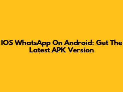 IOS WhatsApp On Android: Get The Latest APK Version