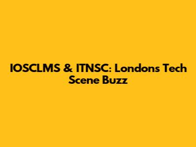 IOSCLMS & ITNSC: London's Tech Scene Buzz