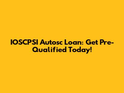 IOSCPSI Autosc Loan: Get Pre-Qualified Today!