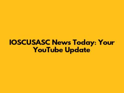 IOSCUSASC News Today: Your YouTube Update