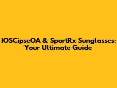 IOSCipseOA & SportRx Sunglasses: Your Ultimate Guide