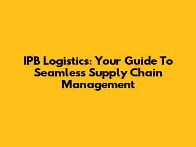 IPB Logistics: Your Guide To Seamless Supply Chain Management