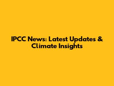 IPCC News: Latest Updates & Climate Insights