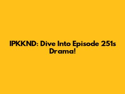 IPKKND: Dive Into Episode 251's Drama!