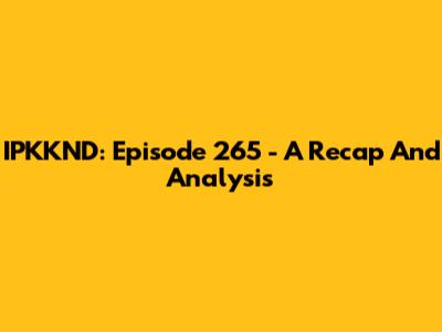IPKKND: Episode 265 - A Recap And Analysis