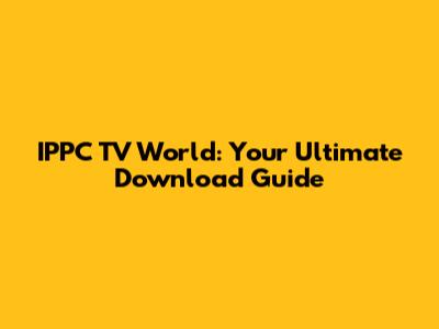 IPPC TV World: Your Ultimate Download Guide