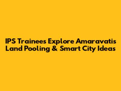 IPS Trainees Explore Amaravati's Land Pooling & Smart City Ideas