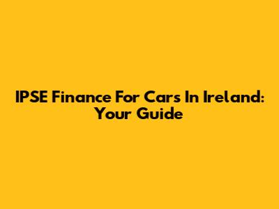 IPSE Finance For Cars In Ireland: Your Guide