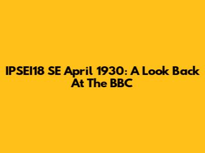 IPSEI'18 SE April 1930: A Look Back At The BBC