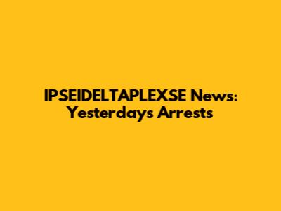 IPSEIDELTAPLEXSE News: Yesterday's Arrests