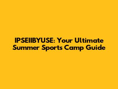 IPSEIIBYUSE: Your Ultimate Summer Sports Camp Guide
