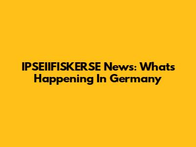 IPSEIIFISKERSE News: What's Happening In Germany