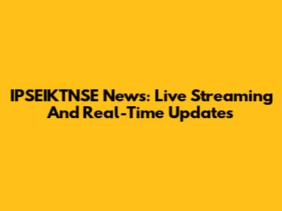 IPSEIKTNSE News: Live Streaming And Real-Time Updates