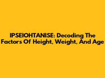 IPSEIOHTANISE: Decoding The Factors Of Height, Weight, And Age