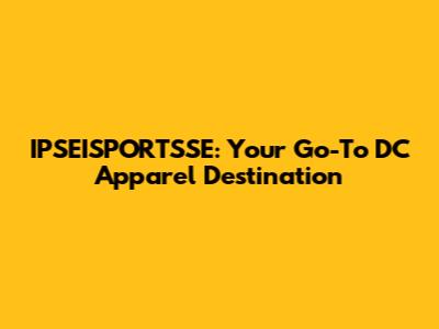 IPSEISPORTSSE: Your Go-To DC Apparel Destination