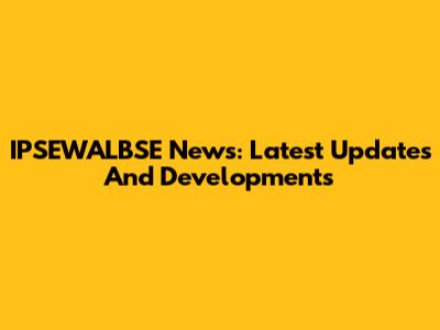 IPSEWALBSE News: Latest Updates And Developments