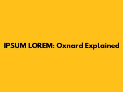 IPSUM LOREM: Oxnard Explained