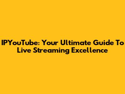 IPYouTube: Your Ultimate Guide To Live Streaming Excellence