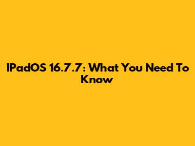 IPadOS 16.7.7: What You Need To Know