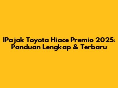 IPajak Toyota Hiace Premio 2025: Panduan Lengkap & Terbaru