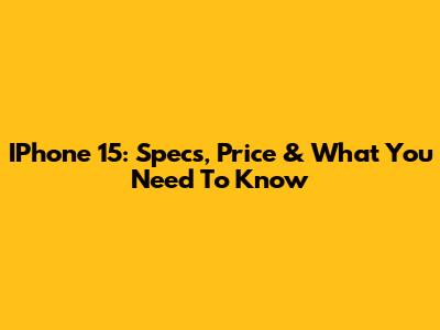 IPhone 15: Specs, Price & What You Need To Know