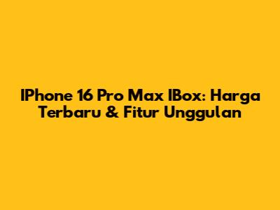 IPhone 16 Pro Max IBox: Harga Terbaru & Fitur Unggulan