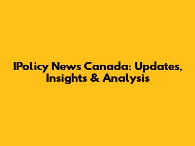 IPolicy News Canada: Updates, Insights & Analysis