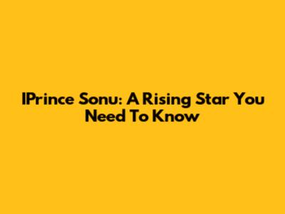 IPrince Sonu: A Rising Star You Need To Know