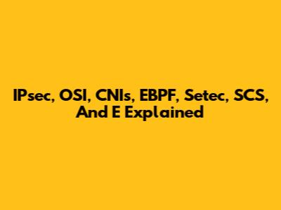 IPsec, OSI, CNIs, EBPF, Setec, SCS, And E Explained