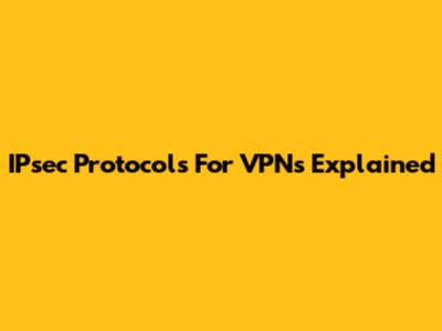 IPsec Protocols For VPNs Explained