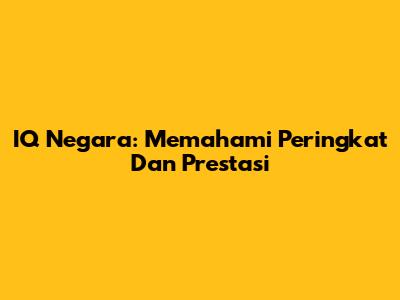 IQ Negara: Memahami Peringkat Dan Prestasi