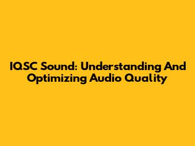 IQSC Sound: Understanding And Optimizing Audio Quality