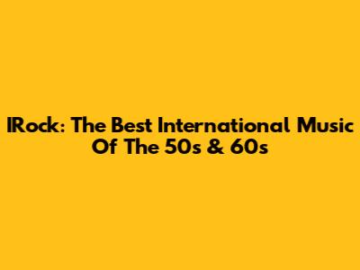 IRock: The Best International Music Of The 50s & 60s