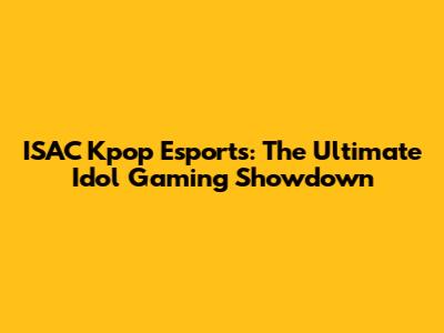 ISAC Kpop Esports: The Ultimate Idol Gaming Showdown